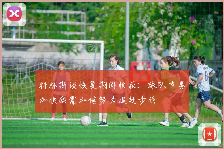 科林斯谈恢复期间收获：球队节奏加快我需加倍努力追赶步伐
