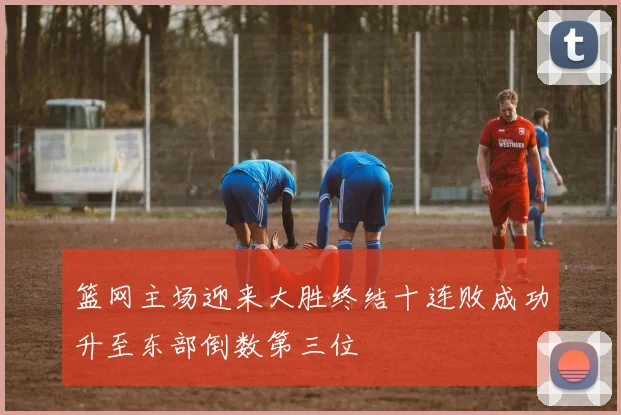 篮网主场迎来大胜终结十连败成功升至东部倒数第三位