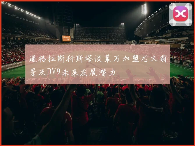 道格拉斯科斯塔谈莱万加盟尤文前景及DV9未来发展潜力
