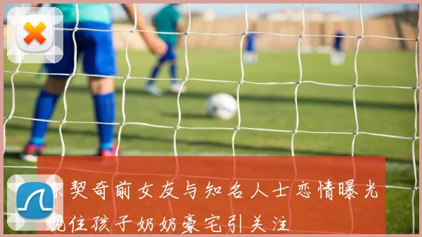 东契奇前女友与知名人士恋情曝光现住孩子奶奶豪宅引关注