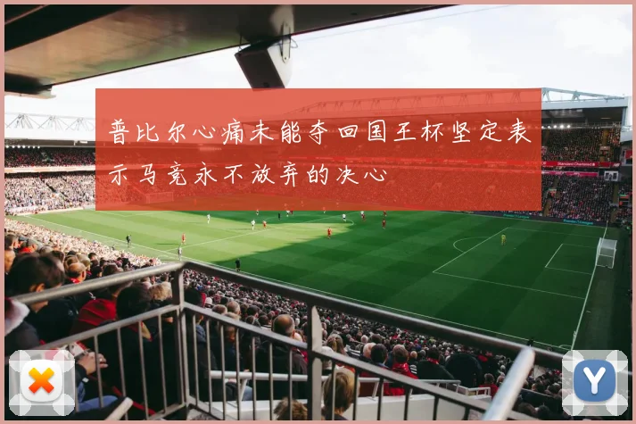 普比尔心痛未能夺回国王杯坚定表示马竞永不放弃的决心