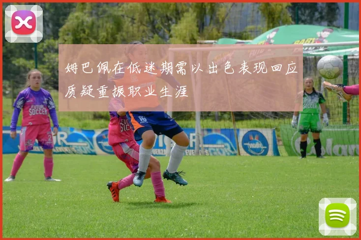 姆巴佩在低迷期需以出色表现回应质疑重振职业生涯