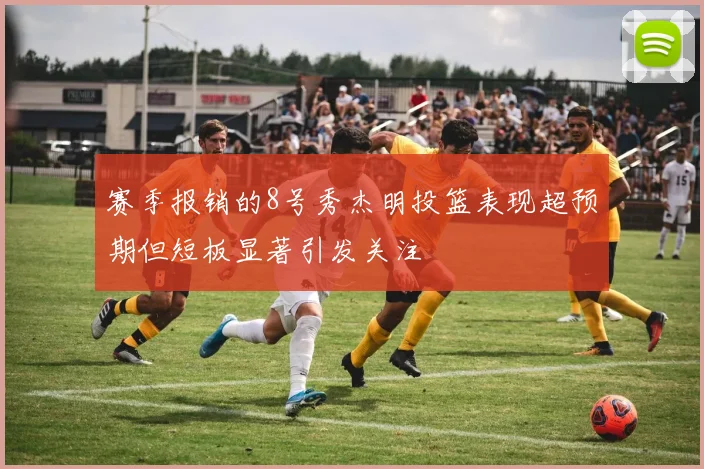 赛季报销的8号秀杰明投篮表现超预期但短板显著引发关注