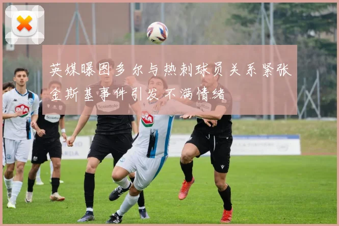 英媒曝图多尔与热刺球员关系紧张金斯基事件引发不满情绪