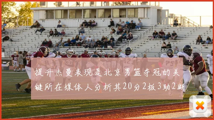 提升杰曼表现是北京男篮夺冠的关键所在媒体人分析其20分2板3助2断的表现