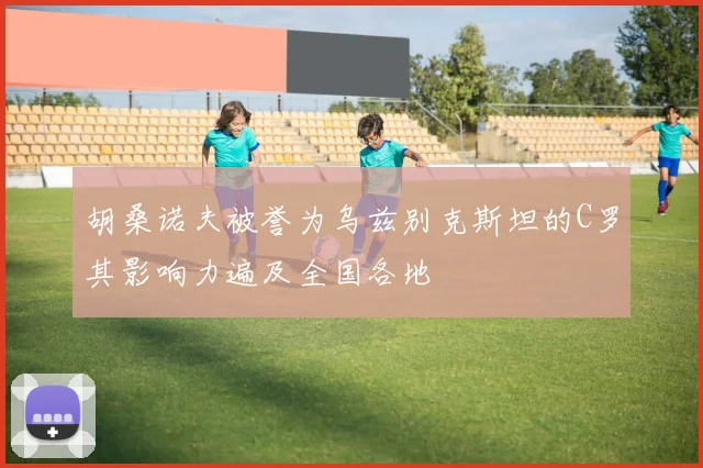 胡桑诺夫被誉为乌兹别克斯坦的C罗其影响力遍及全国各地
