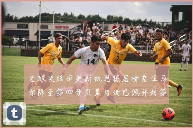金球奖赔率更新凯恩稳居榜首亚马尔降至第四登贝莱与姆巴佩并列第五