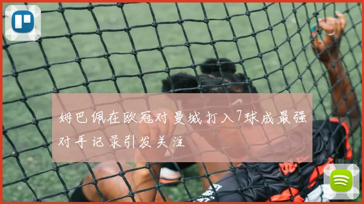 姆巴佩在欧冠对曼城打入7球成最强对手记录引发关注