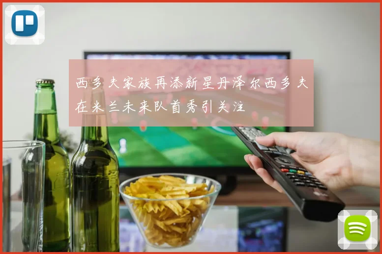西多夫家族再添新星丹泽尔西多夫在米兰未来队首秀引关注