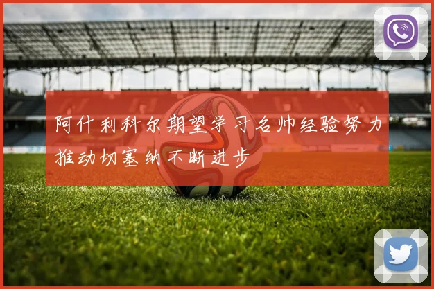 阿什利科尔期望学习名帅经验努力推动切塞纳不断进步