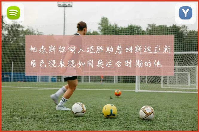 帕森斯称湖人连胜助詹姆斯适应新角色现表现如同奥运会时期的他