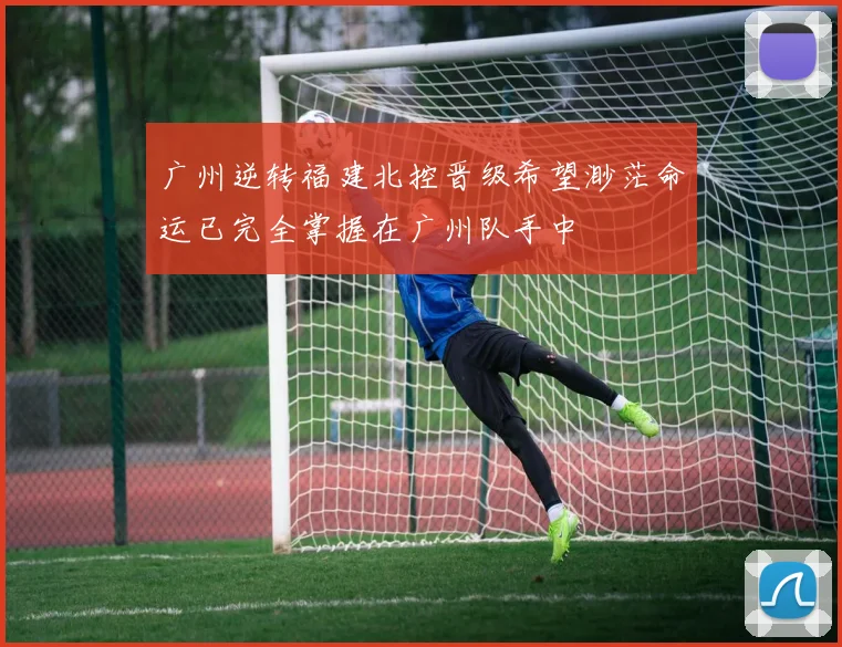 广州逆转福建北控晋级希望渺茫命运已完全掌握在广州队手中