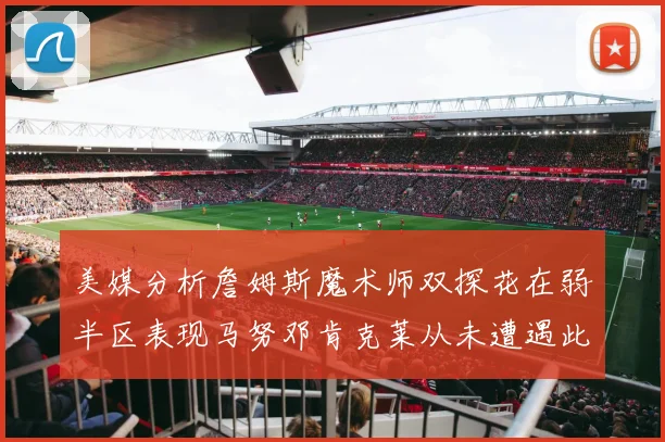 美媒分析詹姆斯魔术师双探花在弱半区表现马努邓肯克莱从未遭遇此情况