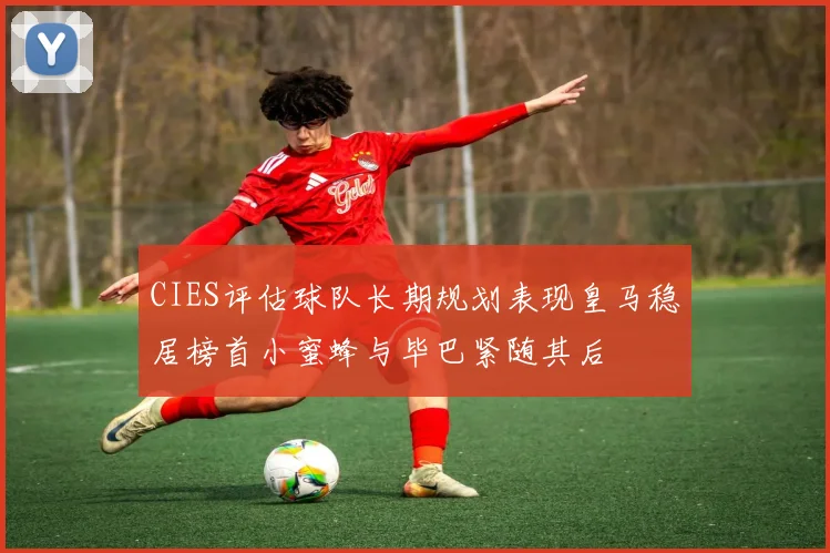CIES评估球队长期规划表现皇马稳居榜首小蜜蜂与毕巴紧随其后