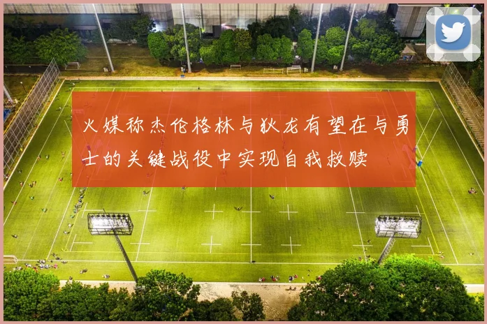 火媒称杰伦格林与狄龙有望在与勇士的关键战役中实现自我救赎
