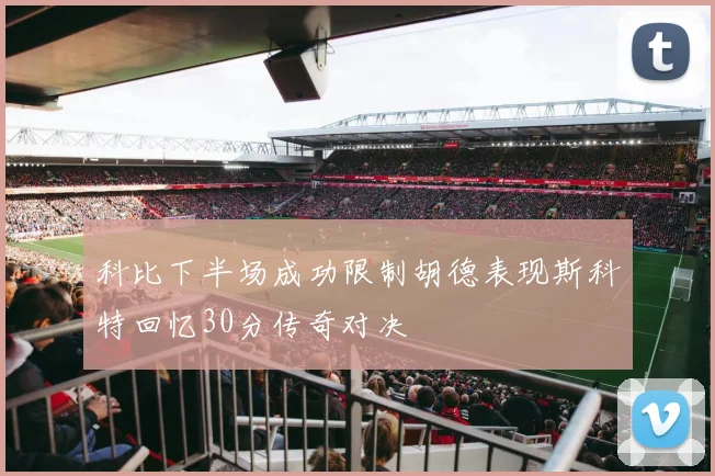 科比下半场成功限制胡德表现斯科特回忆30分传奇对决
