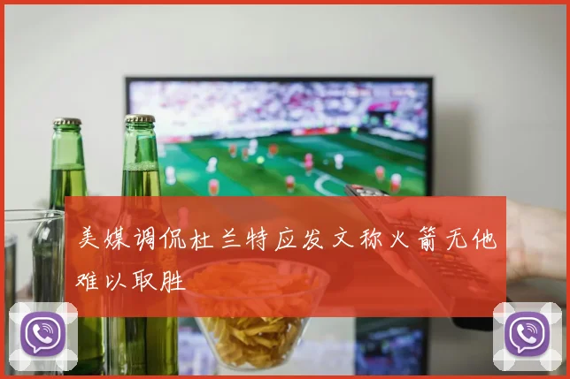 美媒调侃杜兰特应发文称火箭无他难以取胜