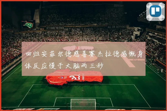 回归安菲尔德慈善赛杰拉德感慨身体反应慢于大脑两三秒