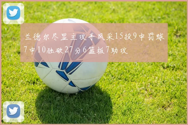 兰德尔尽显主攻手风采15投9中罚球7中10独砍27分6篮板7助攻
