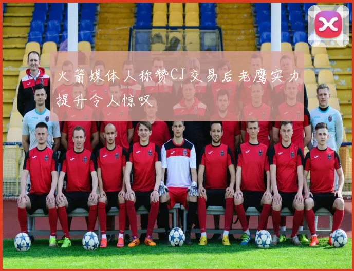 火箭媒体人称赞CJ交易后老鹰实力提升令人惊叹
