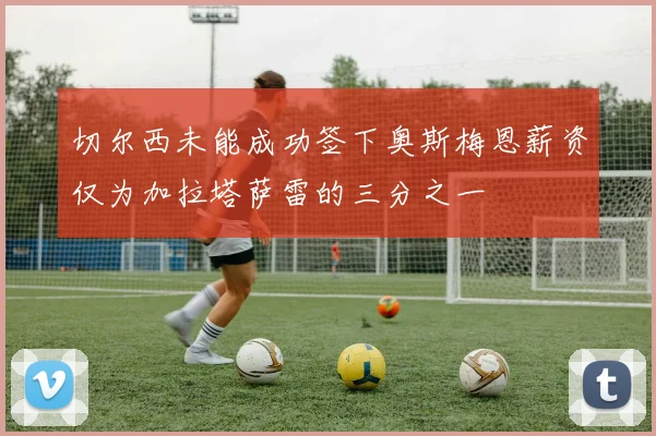 切尔西未能成功签下奥斯梅恩薪资仅为加拉塔萨雷的三分之一