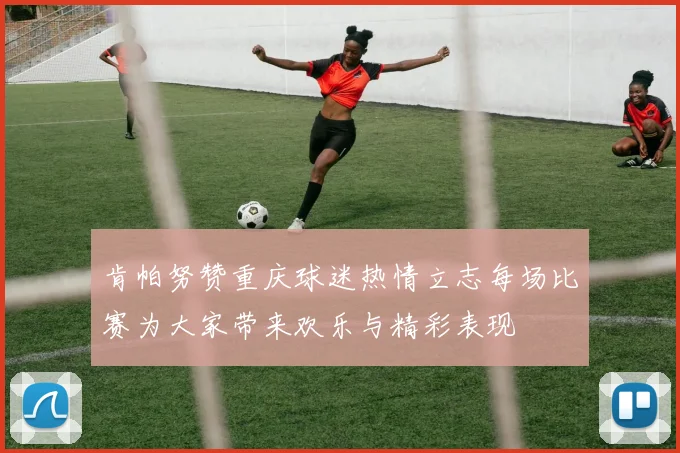 肯帕努赞重庆球迷热情立志每场比赛为大家带来欢乐与精彩表现