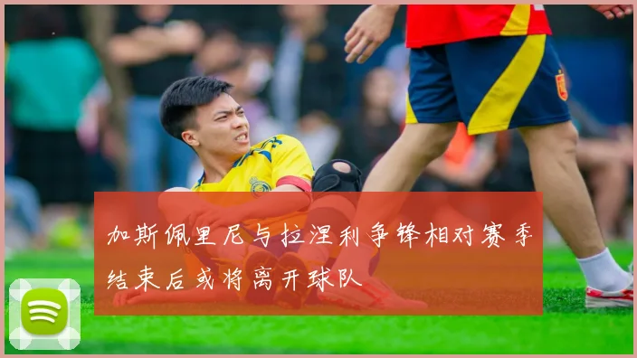 加斯佩里尼与拉涅利争锋相对赛季结束后或将离开球队