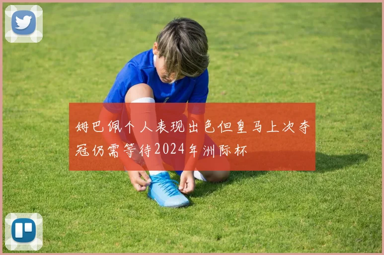 姆巴佩个人表现出色但皇马上次夺冠仍需等待2024年洲际杯