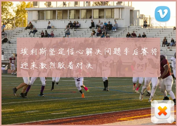 埃利斯坚定信心解决问题季后赛将迎来激烈胶着对决