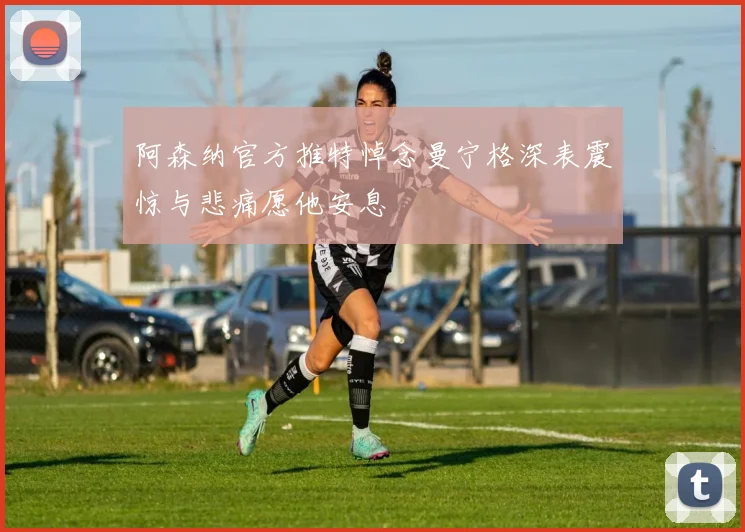 阿森纳官方推特悼念曼宁格深表震惊与悲痛愿他安息