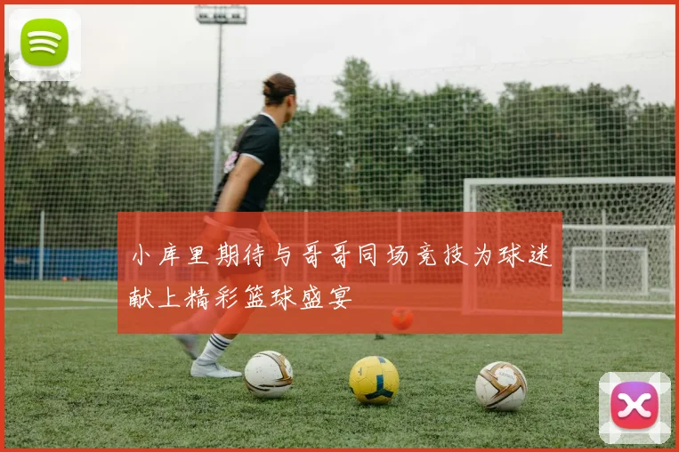 小库里期待与哥哥同场竞技为球迷献上精彩篮球盛宴