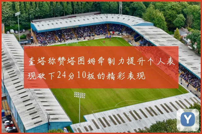 奎塔称赞塔图姆牵制力提升个人表现砍下24分10板的精彩表现