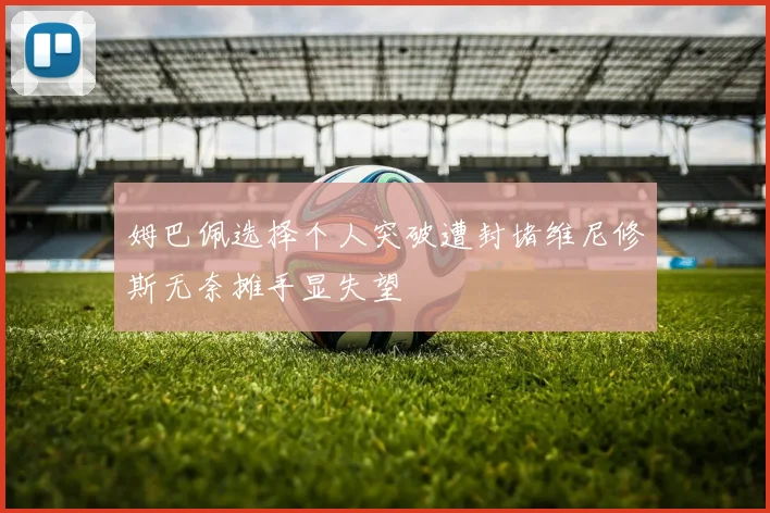 姆巴佩选择个人突破遭封堵维尼修斯无奈摊手显失望