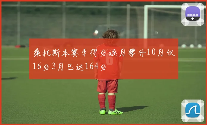 桑托斯本赛季得分逐月攀升10月仅16分3月已达164分