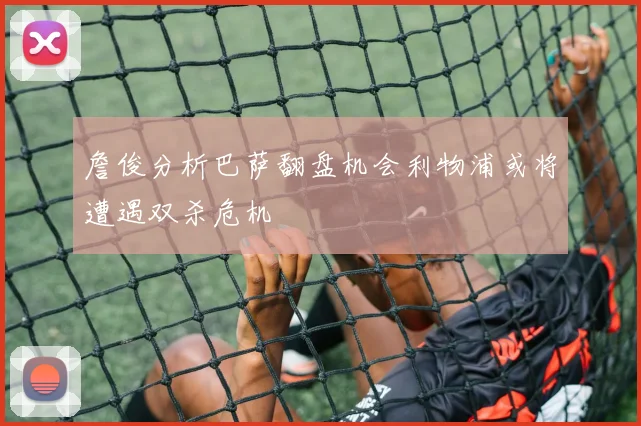 詹俊分析巴萨翻盘机会利物浦或将遭遇双杀危机