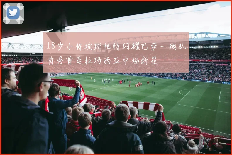 18岁小将埃斯帕特闪耀巴萨一线队首秀曾是拉玛西亚中场新星