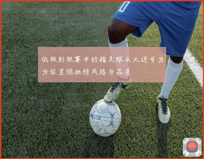 低级别联赛中的精美球衣大连可为为你呈现独特风格与品质