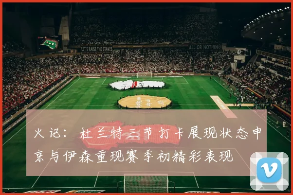 火记：杜兰特三节打卡展现状态申京与伊森重现赛季初精彩表现