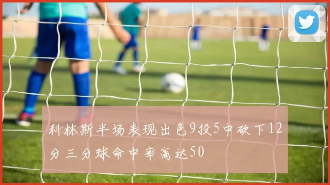 科林斯半场表现出色9投5中砍下12分三分球命中率高达50