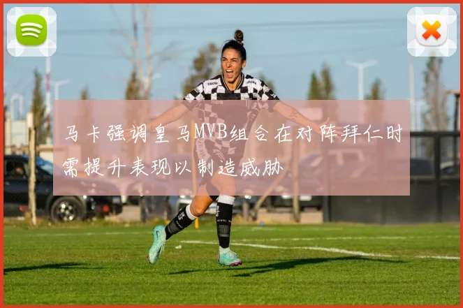 马卡强调皇马MVB组合在对阵拜仁时需提升表现以制造威胁