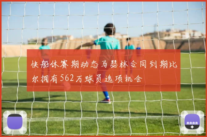 快船休赛期动态马瑟林合同到期比尔拥有562万球员选项机会