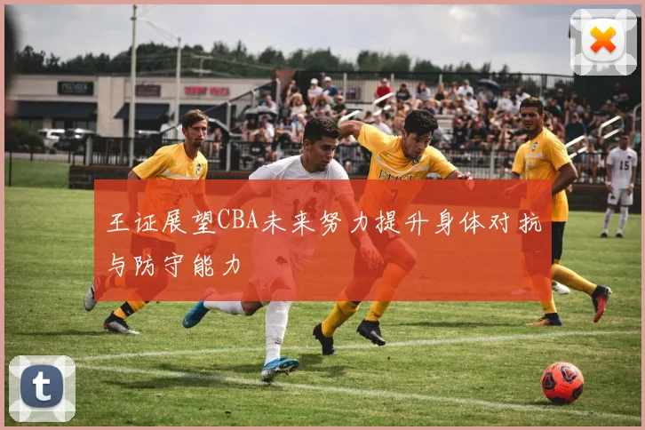 王证展望CBA未来努力提升身体对抗与防守能力