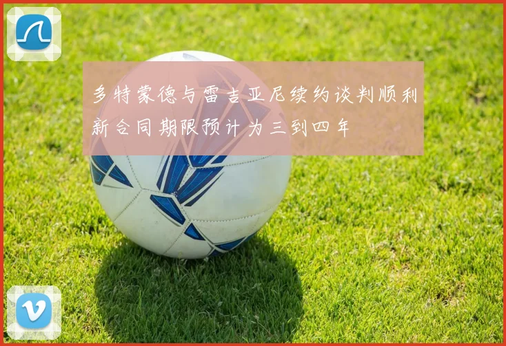 多特蒙德与雷吉亚尼续约谈判顺利新合同期限预计为三到四年