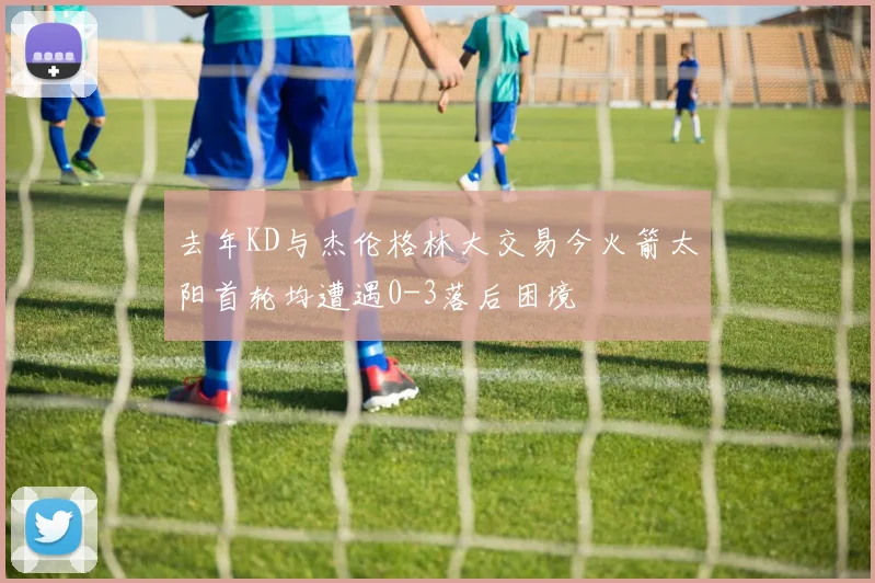 去年KD与杰伦格林大交易今火箭太阳首轮均遭遇0-3落后困境