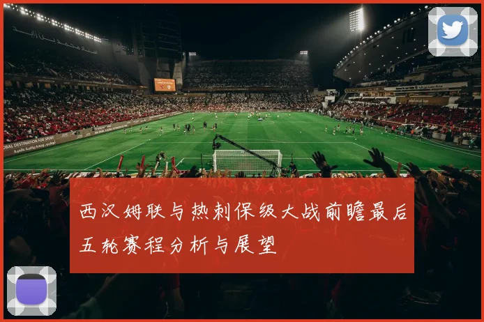 西汉姆联与热刺保级大战前瞻最后五轮赛程分析与展望