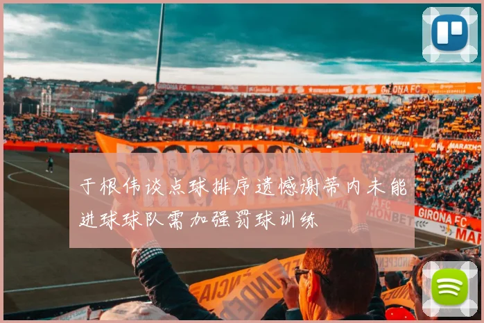 于根伟谈点球排序遗憾谢蒂内未能进球球队需加强罚球训练